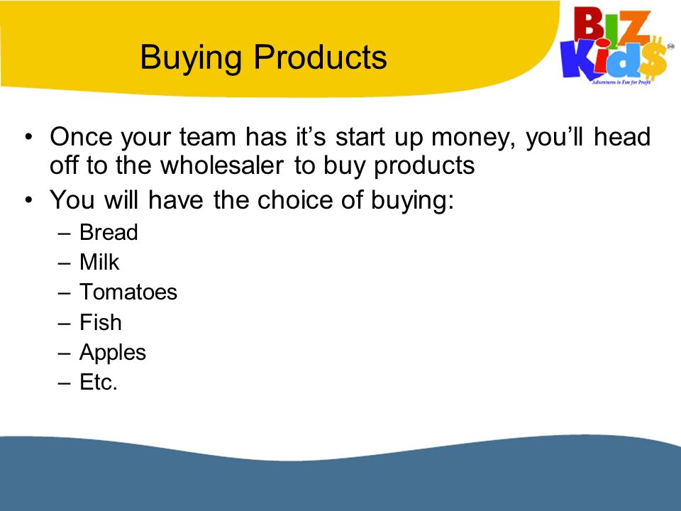 Once your team has it’s start up money, you’ll head off to the wholesaler to buy products You will have the choice of buying: –Bread –Milk –Tomatoes –Fish –Apples –Etc.
