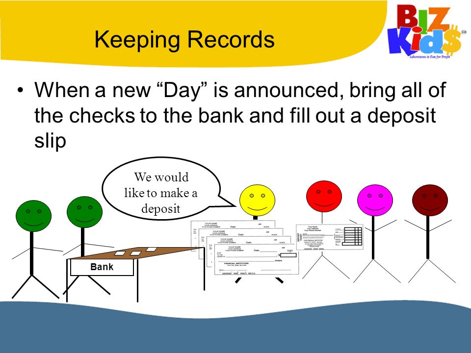 When a new Day is announced, bring all of the checks to the bank and fill out a deposit slip Bank We would like to make a deposit