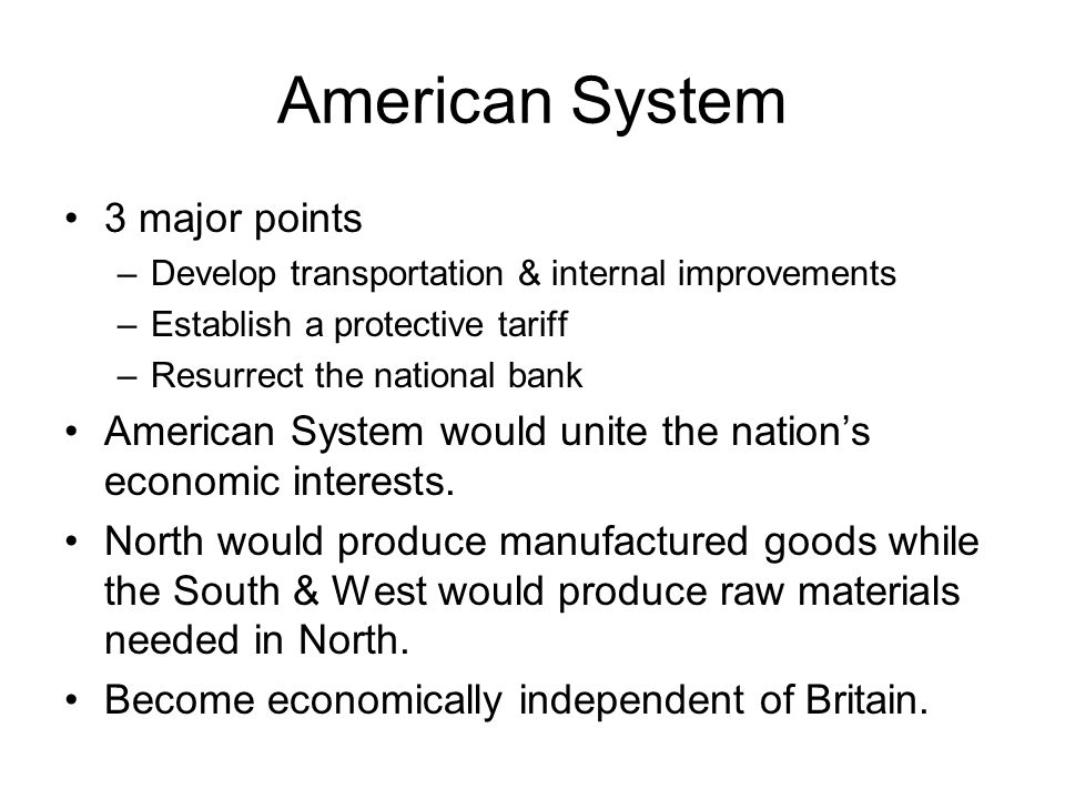 American System 3 major points –Develop transportation & internal improvements –Establish a protective tariff –Resurrect the national bank American System would unite the nation’s economic interests.