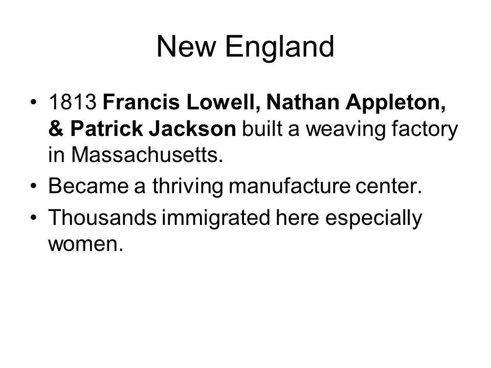 New England 1813 Francis Lowell, Nathan Appleton, & Patrick Jackson built a weaving factory in Massachusetts.