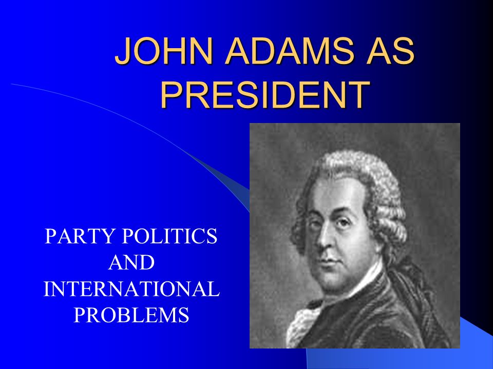 JOHN ADAMS AS PRESIDENT PARTY POLITICS AND INTERNATIONAL PROBLEMS