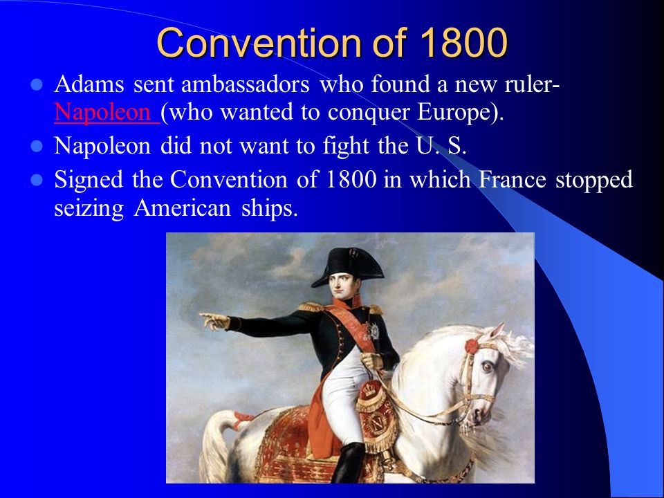 Convention of 1800 Adams sent ambassadors who found a new ruler- Napoleon (who wanted to conquer Europe).