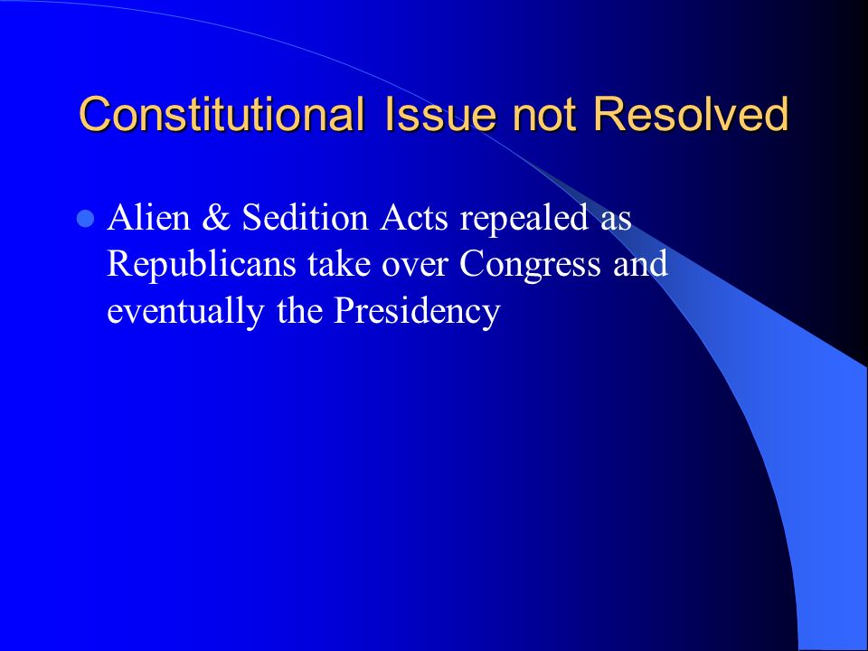 Constitutional Issue not Resolved Alien & Sedition Acts repealed as Republicans take over Congress and eventually the Presidency