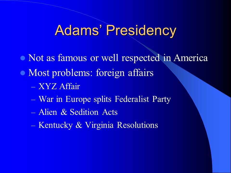 Adams’ Presidency Not as famous or well respected in America Most problems: foreign affairs – XYZ Affair – War in Europe splits Federalist Party – Alien & Sedition Acts – Kentucky & Virginia Resolutions