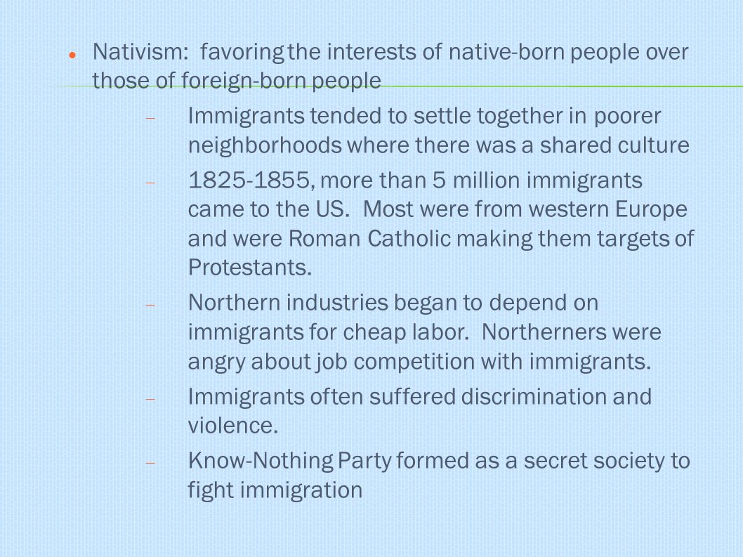Nativism: favoring the interests of native-born people over those of foreign-born people  Immigrants tended to settle together in poorer neighborhoods where there was a shared culture  , more than 5 million immigrants came to the US.
