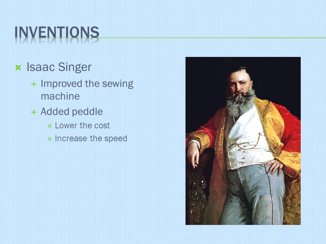  Isaac Singer  Improved the sewing machine  Added peddle  Lower the cost  Increase the speed