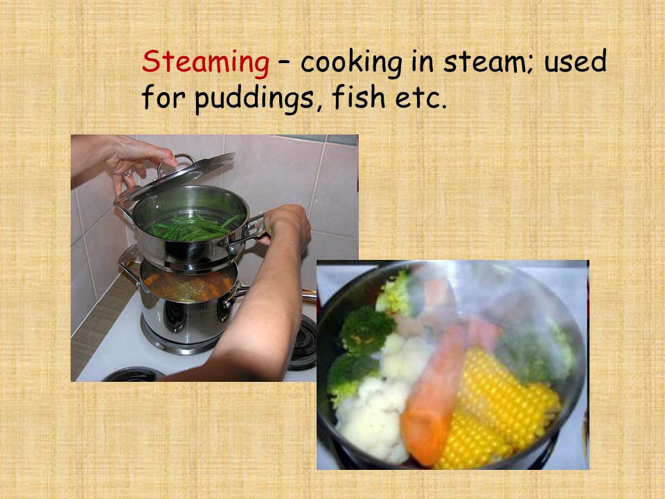 Steaming – cooking in steam; used for puddings, fish etc.