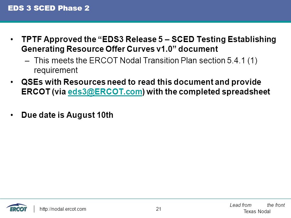 Lead from the front Texas Nodal   21 EDS 3 SCED Phase 2 TPTF Approved the EDS3 Release 5 – SCED Testing Establishing Generating Resource Offer Curves v1.0 document –This meets the ERCOT Nodal Transition Plan section (1) requirement QSEs with Resources need to read this document and provide ERCOT (via with the completed Due date is August 10th