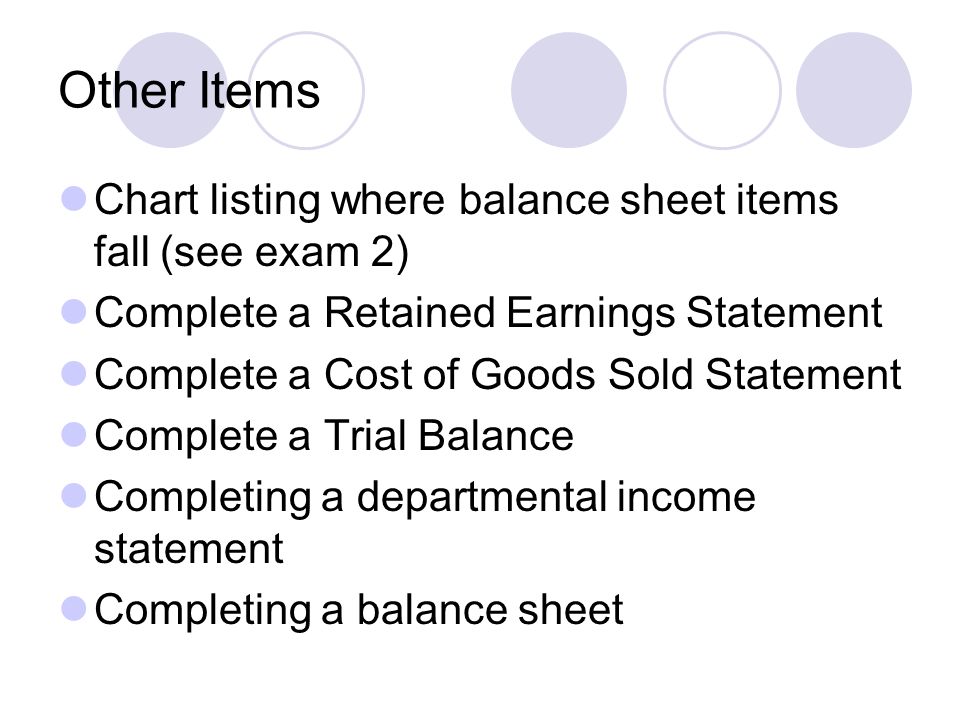Other Items Chart listing where balance sheet items fall (see exam 2) Complete a Retained Earnings Statement Complete a Cost of Goods Sold Statement Complete a Trial Balance Completing a departmental income statement Completing a balance sheet