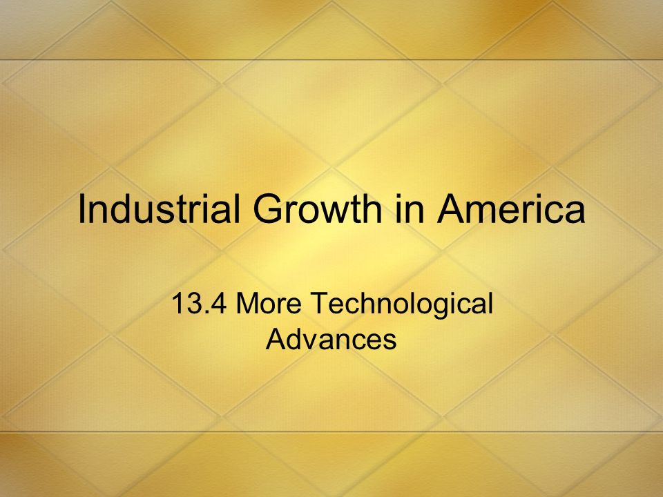 Industrial Growth in America 13.4 More Technological Advances