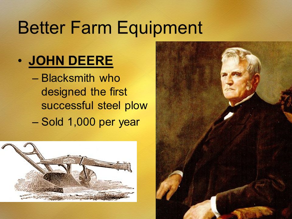 Better Farm Equipment JOHN DEERE –Blacksmith who designed the first successful steel plow –Sold 1,000 per year