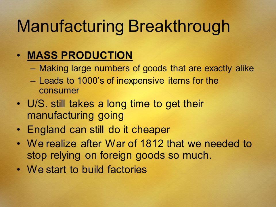 Manufacturing Breakthrough MASS PRODUCTION –Making large numbers of goods that are exactly alike –Leads to 1000’s of inexpensive items for the consumer U/S.