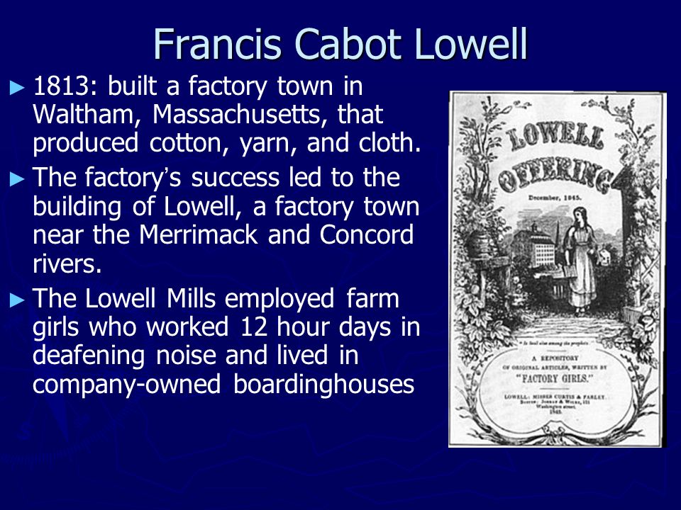 Francis Cabot Lowell ► ► 1813: built a factory town in Waltham, Massachusetts, that produced cotton, yarn, and cloth.