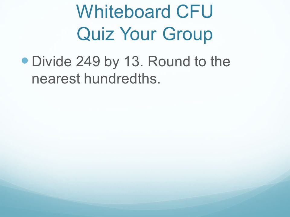 Whiteboard CFU Quiz Your Group Divide 249 by 13. Round to the nearest hundredths.