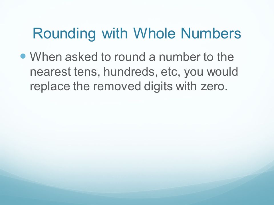 Rounding with Whole Numbers When asked to round a number to the nearest tens, hundreds, etc, you would replace the removed digits with zero.