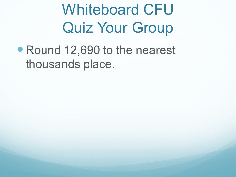 Whiteboard CFU Quiz Your Group Round 12,690 to the nearest thousands place.
