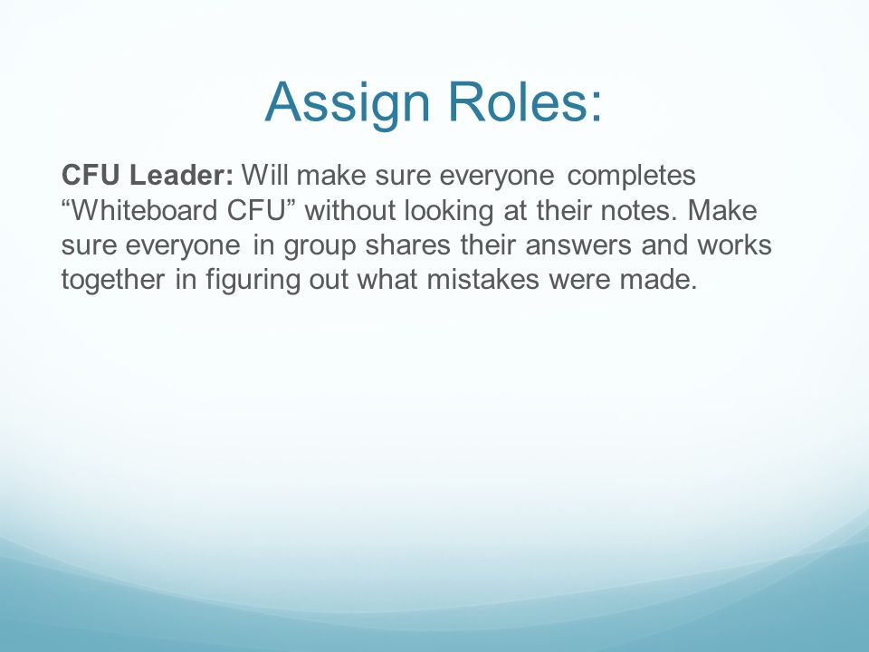 Assign Roles: CFU Leader: Will make sure everyone completes Whiteboard CFU without looking at their notes.