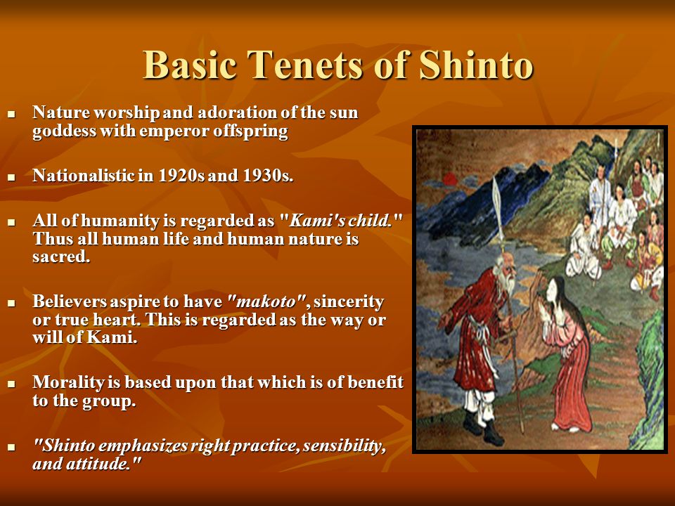 Basic Tenets of Shinto Nature worship and adoration of the sun goddess with emperor offspring Nature worship and adoration of the sun goddess with emperor offspring Nationalistic in 1920s and 1930s.