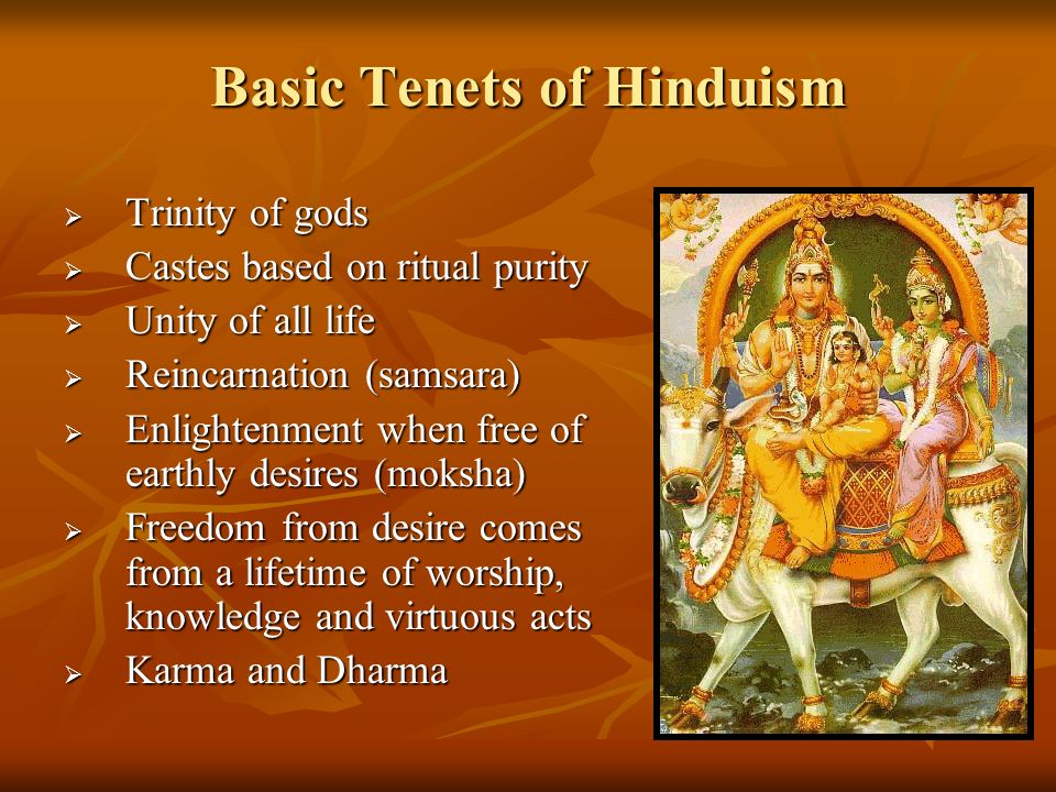 Basic Tenets of Hinduism  Trinity of gods  Castes based on ritual purity  Unity of all life  Reincarnation (samsara)  Enlightenment when free of earthly desires (moksha)  Freedom from desire comes from a lifetime of worship, knowledge and virtuous acts  Karma and Dharma