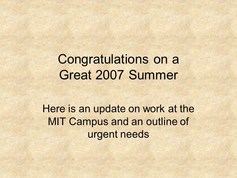 Congratulations on a Great 2007 Summer Here is an update on work at the MIT Campus and an outline of urgent needs