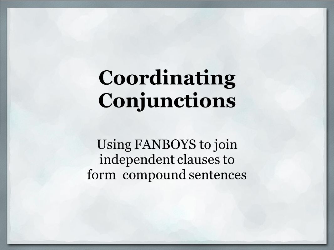 Coordinating Conjunctions Using FANBOYS to join independent clauses to form compound sentences