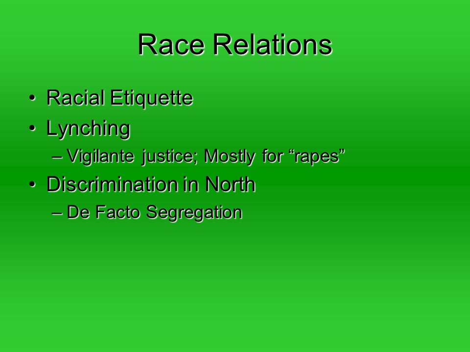 Race Relations Racial EtiquetteRacial Etiquette LynchingLynching –Vigilante justice; Mostly for rapes Discrimination in NorthDiscrimination in North –De Facto Segregation