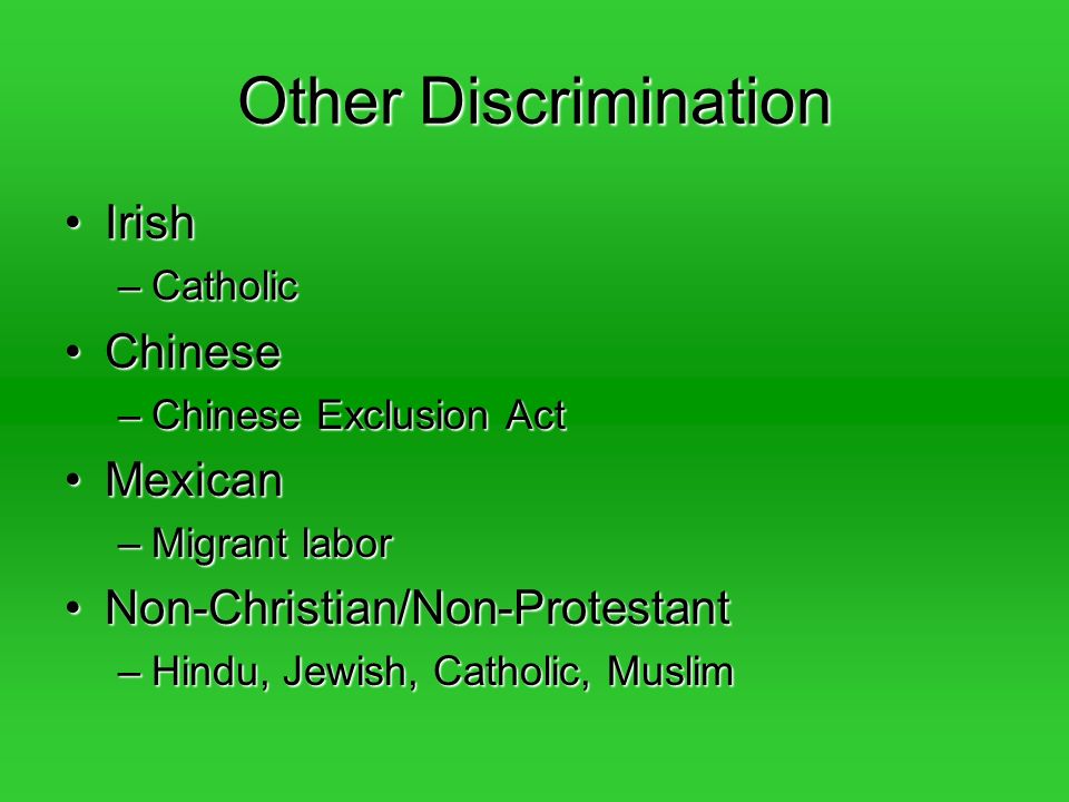 Other Discrimination IrishIrish –Catholic ChineseChinese –Chinese Exclusion Act MexicanMexican –Migrant labor Non-Christian/Non-ProtestantNon-Christian/Non-Protestant –Hindu, Jewish, Catholic, Muslim