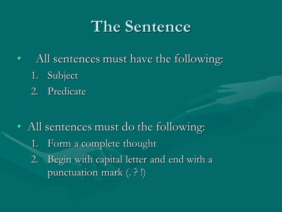 The Sentence All sentences must have the following:All sentences must have the following: 1.Subject 2.Predicate All sentences must do the following:All sentences must do the following: 1.Form a complete thought 2.Begin with capital letter and end with a punctuation mark (.