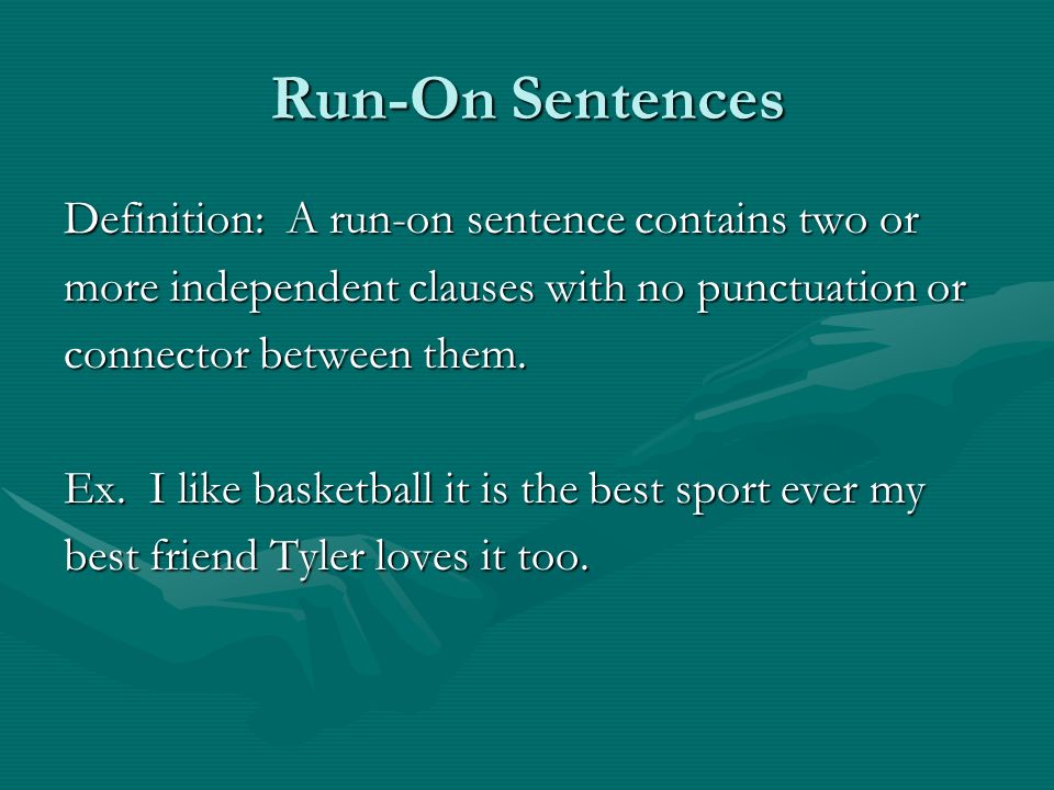 Run-On Sentences Definition: A run-on sentence contains two or more independent clauses with no punctuation or connector between them.