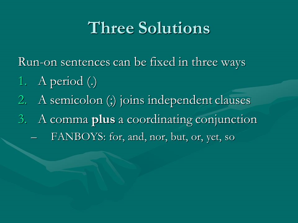 Three Solutions Run-on sentences can be fixed in three ways 1.A period (.) 2.A semicolon (;) joins independent clauses 3.A comma plus a coordinating conjunction –FANBOYS: for, and, nor, but, or, yet, so