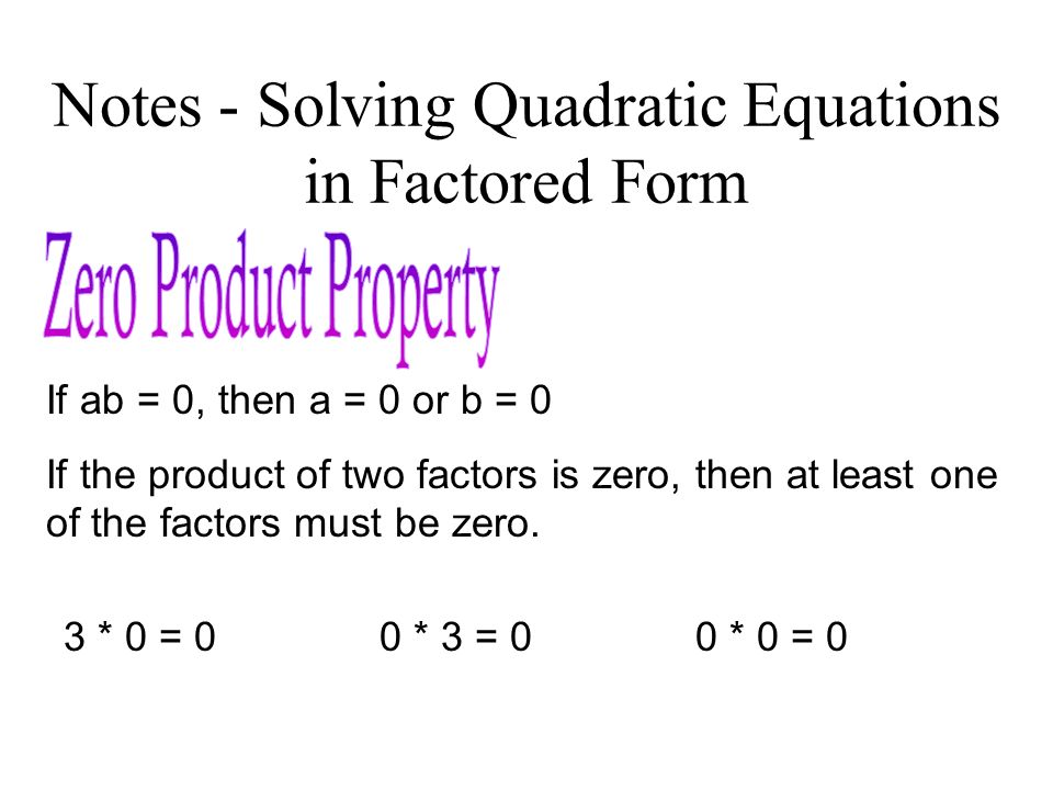 Notes - Solving Quadratic Equations in Factored Form If ab = 0, then a = 0 or b = 0 If the product of two factors is zero, then at least one of the factors must be zero.