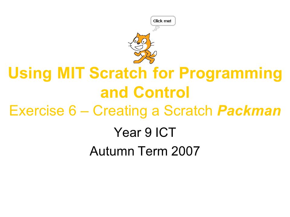 Using MIT Scratch for Programming and Control Exercise 6 – Creating a Scratch Packman Year 9 ICT Autumn Term 2007