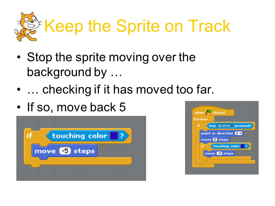 Keep the Sprite on Track Stop the sprite moving over the background by … … checking if it has moved too far.