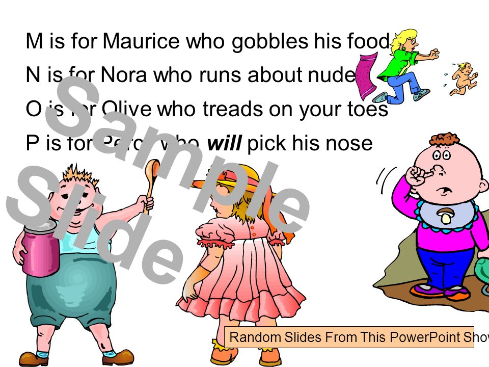 M is for Maurice who gobbles his food N is for Nora who runs about nude O is for Olive who treads on your toes P is for Percy who will pick his nose Sample Slide Random Slides From This PowerPoint Show