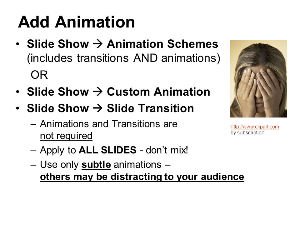Add Animation Slide Show  Animation Schemes (includes transitions AND animations) OR Slide Show  Custom Animation Slide Show  Slide Transition –A–Animations and Transitions are not required –A–Apply to ALL SLIDES - don’t mix.