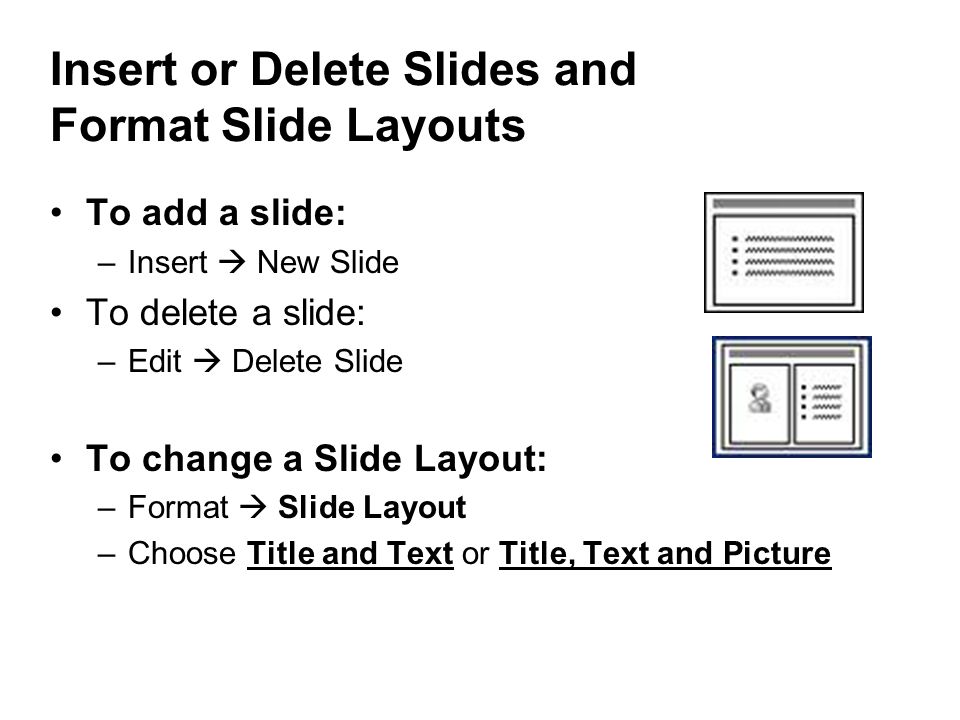 Insert or Delete Slides and Format Slide Layouts To add a slide: –Insert  New Slide To delete a slide: –Edit  Delete Slide To change a Slide Layout: –Format  Slide Layout –Choose Title and Text or Title, Text and Picture