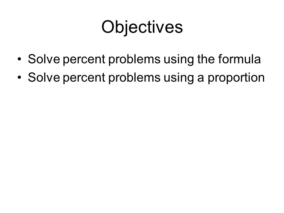 Objectives Solve percent problems using the formula Solve percent problems using a proportion