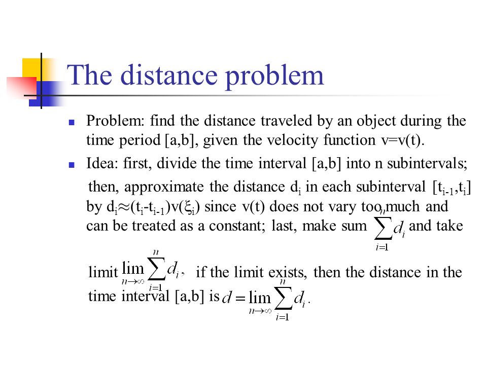 The distance problem Problem: find the distance traveled by an object during the time period [a,b], given the velocity function v=v(t).