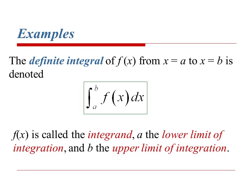 Examples The definite integral of f (x) from x = a to x = b is denoted f(x) is called the integrand, a the lower limit of integration, and b the upper limit of integration.