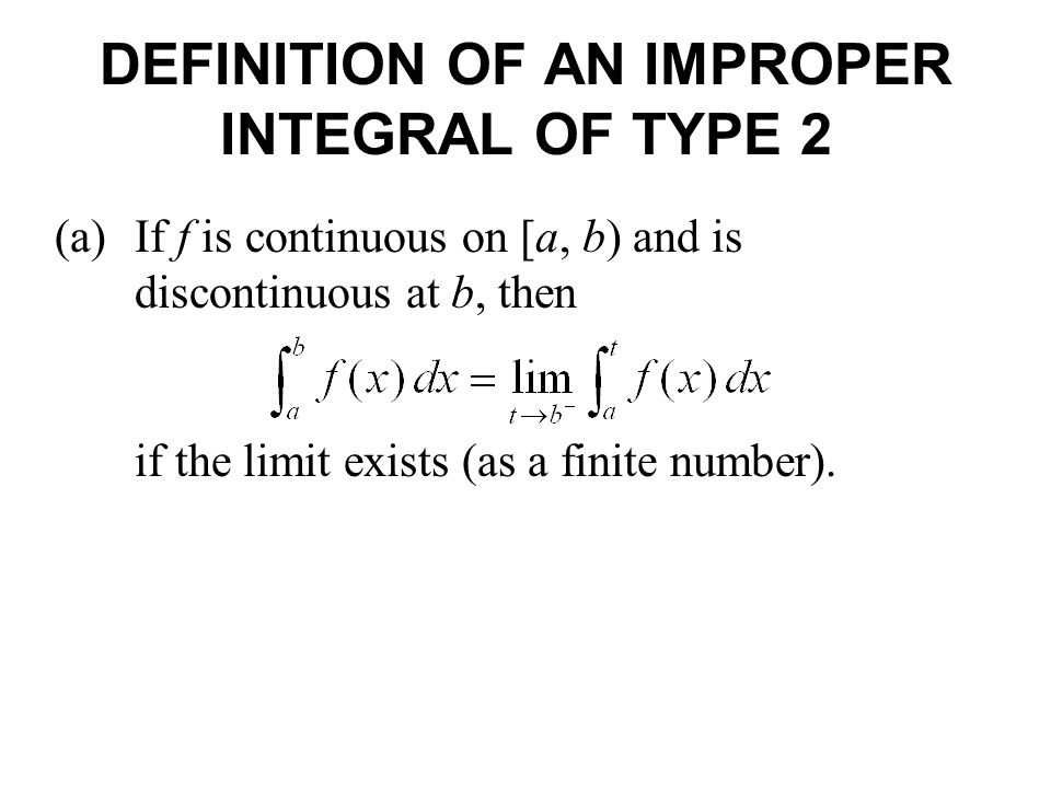DEFINITION OF AN IMPROPER INTEGRAL OF TYPE 2 (a)If f is continuous on [a, b) and is discontinuous at b, then if the limit exists (as a finite number).