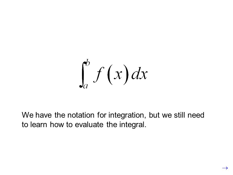 We have the notation for integration, but we still need to learn how to evaluate the integral.
