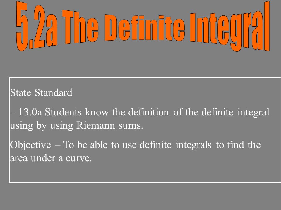 State Standard – 13.0a Students know the definition of the definite integral using by using Riemann sums.