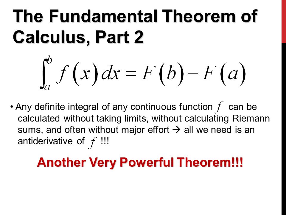 The Fundamental Theorem of Calculus, Part 2 Any definite integral of any continuous function can be calculated without taking limits, without calculating Riemann sums, and often without major effort  all we need is an antiderivative of !!.