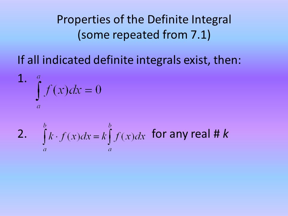 Properties of the Definite Integral (some repeated from 7.1) If all indicated definite integrals exist, then: 1.