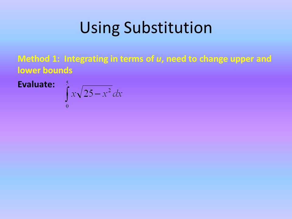 Using Substitution Method 1: Integrating in terms of u, need to change upper and lower bounds Evaluate:
