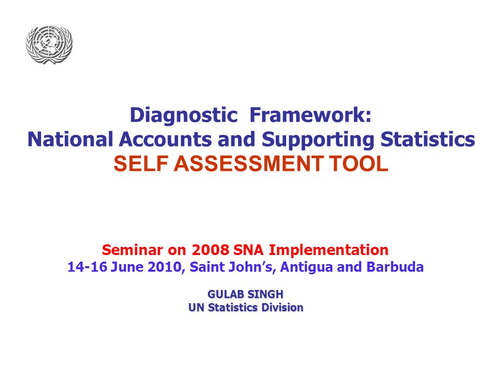 1 Seminar on 2008 SNA Implementation June 2010, Saint John’s, Antigua and Barbuda GULAB SINGH UN Statistics Division Diagnostic Framework: National Accounts and Supporting Statistics SELF ASSESSMENT TOOL