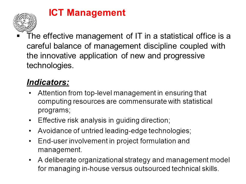 ICT Management  The effective management of IT in a statistical office is a careful balance of management discipline coupled with the innovative application of new and progressive technologies.