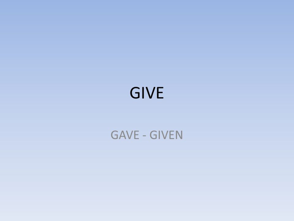 GIVE GAVE - GIVEN
