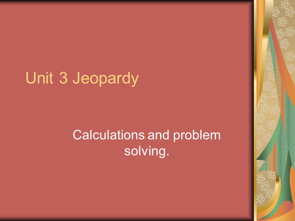 Unit 3 Jeopardy Calculations and problem solving.