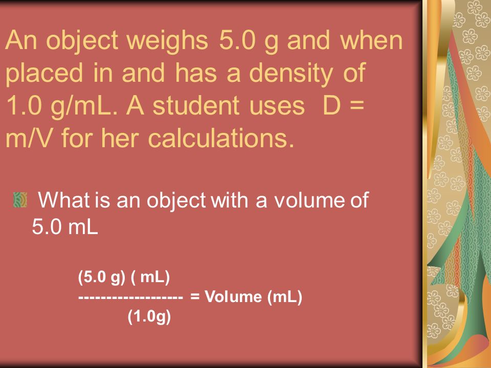 An object weighs 5.0 g and when placed in and has a density of 1.0 g/mL.